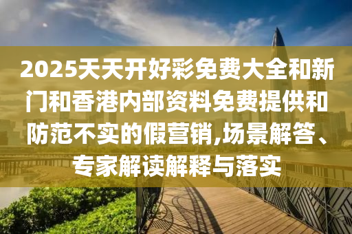 2025天天開(kāi)好彩免費(fèi)大全和新門(mén)和香港內(nèi)部資料免費(fèi)提供和防范不實(shí)的假營(yíng)銷(xiāo),場(chǎng)景解答、專(zhuān)家解讀解釋與落實(shí)