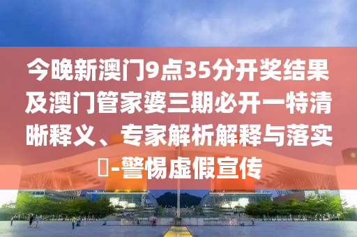 今晚新澳門9點35分開獎結(jié)果及澳門管家婆三期必開一特清晰釋義、專家解析解釋與落實?-警惕虛假宣傳