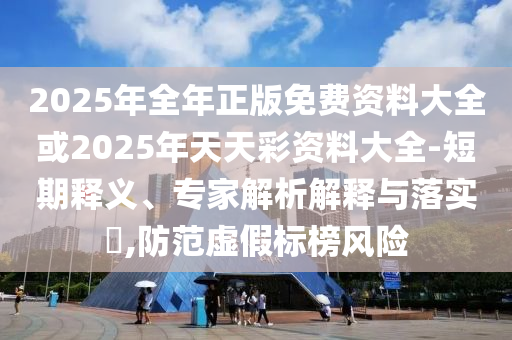 2025年全年正版免費資料大全或2025年天天彩資料大全-短期釋義、專家解析解釋與落實?,防范虛假標(biāo)榜風(fēng)險