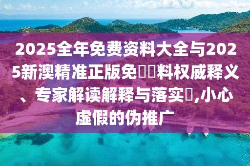2025全年免費(fèi)資料大全與2025新澳精準(zhǔn)正版免費(fèi)資料權(quán)威釋義、專家解讀解釋與落實(shí)?,小心虛假的偽推廣