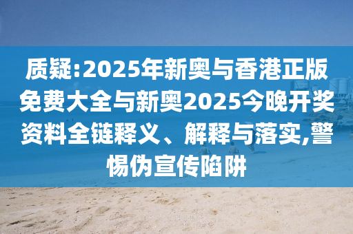 質(zhì)疑:2025年新奧與香港正版免費(fèi)大全與新奧2025今晚開獎資料全鏈釋義、解釋與落實(shí),警惕偽宣傳陷阱