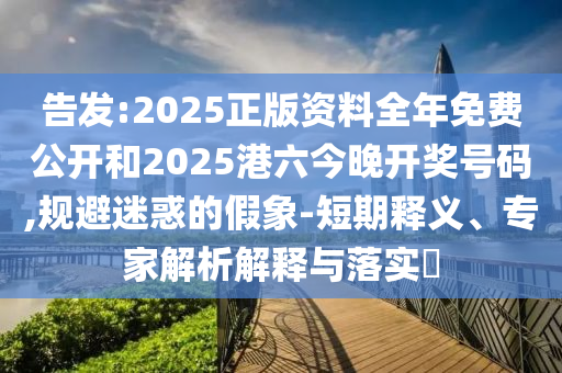 告發(fā):2025正版資料全年免費(fèi)公開和2025港六今晚開獎號碼,規(guī)避迷惑的假象-短期釋義、專家解析解釋與落實(shí)?