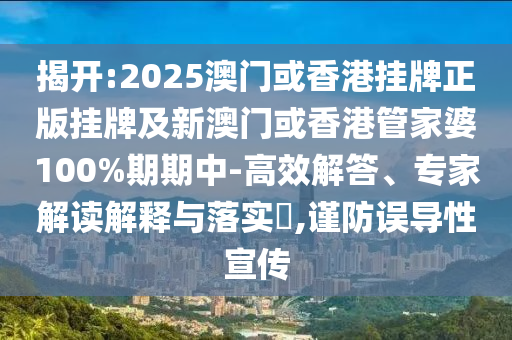 揭開:2025澳門或香港掛牌正版掛牌及新澳門或香港管家婆100%期期中-高效解答、專家解讀解釋與落實(shí)?,謹(jǐn)防誤導(dǎo)性宣傳