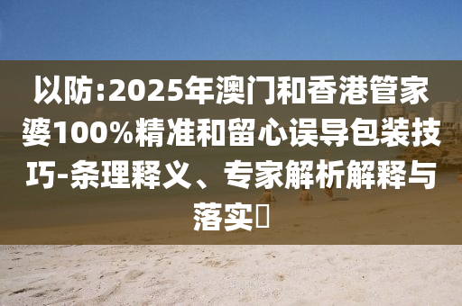 以防:2025年澳門(mén)和香港管家婆100%精準(zhǔn)和留心誤導(dǎo)包裝技巧-條理釋義、專(zhuān)家解析解釋與落實(shí)?