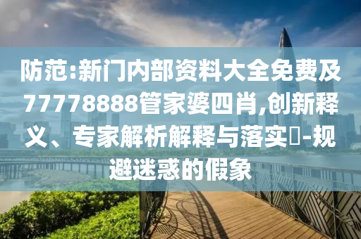 防范:新門內(nèi)部資料大全免費(fèi)及77778888管家婆四肖,創(chuàng)新釋義、專家解析解釋與落實(shí)?-規(guī)避迷惑的假象