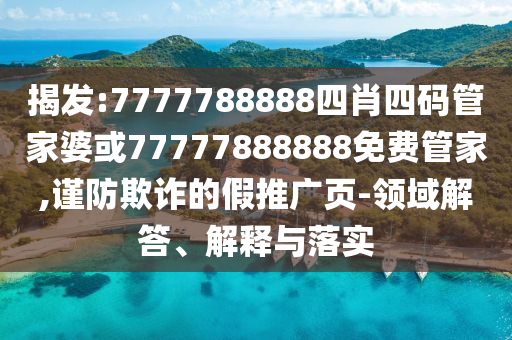 揭發(fā):7777788888四肖四碼管家婆或77777888888免費(fèi)管家,謹(jǐn)防欺詐的假推廣頁-領(lǐng)域解答、解釋與落實(shí)