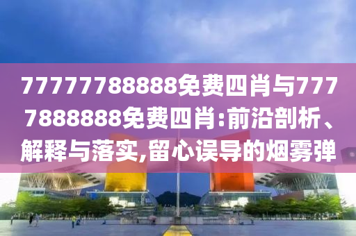77777788888免費(fèi)四肖與7777888888免費(fèi)四肖:前沿剖析、解釋與落實(shí),留心誤導(dǎo)的煙霧彈