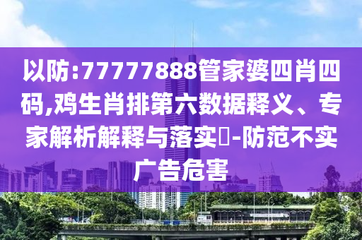以防:77777888管家婆四肖四碼,雞生肖排第六數(shù)據(jù)釋義、專家解析解釋與落實(shí)?-防范不實(shí)廣告危害
