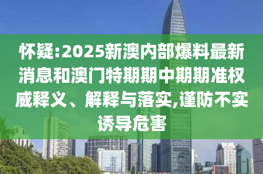 懷疑:2025新澳內(nèi)部爆料最新消息和澳門特期期中期期準(zhǔn)權(quán)威釋義、解釋與落實(shí),謹(jǐn)防不實(shí)誘導(dǎo)危害