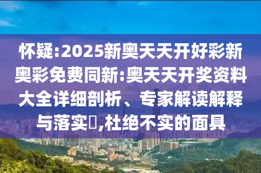 懷疑:2025新奧天天開(kāi)好彩新奧彩免費(fèi)同新:奧天天開(kāi)獎(jiǎng)資料大全詳細(xì)剖析、專家解讀解釋與落實(shí)?,杜絕不實(shí)的面具