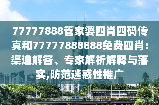 77777888管家婆四肖四碼傳真和77777888888免費(fèi)四肖:渠道解答、專家解析解釋與落實(shí),防范迷惑性推廣