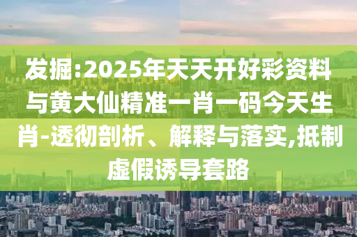 發(fā)掘:2025年天天開(kāi)好彩資料與黃大仙精準(zhǔn)一肖一碼今天生肖-透徹剖析、解釋與落實(shí),抵制虛假誘導(dǎo)套路