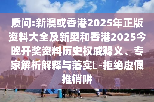 質(zhì)問:新澳或香港2025年正版資料大全及新奧和香港2025今晚開獎資料歷史權(quán)威釋義、專家解析解釋與落實?-拒絕虛假推銷阱