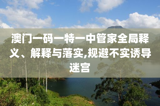 澳門一碼一特一中管家全局釋義、解釋與落實(shí),規(guī)避不實(shí)誘導(dǎo)迷宮