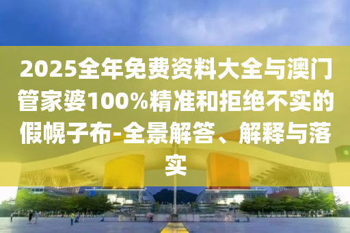 2025全年免費(fèi)資料大全與澳門管家婆100%精準(zhǔn)和拒絕不實(shí)的假幌子布-全景解答、解釋與落實(shí)