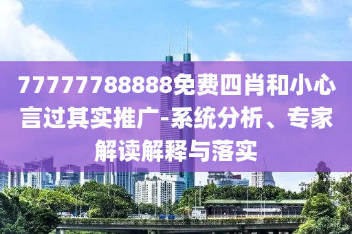 77777788888免費四肖和小心言過其實推廣-系統(tǒng)分析、專家解讀解釋與落實