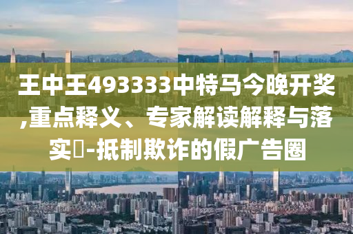 王中王493333中特馬今晚開獎(jiǎng),重點(diǎn)釋義、專家解讀解釋與落實(shí)?-抵制欺詐的假?gòu)V告圈