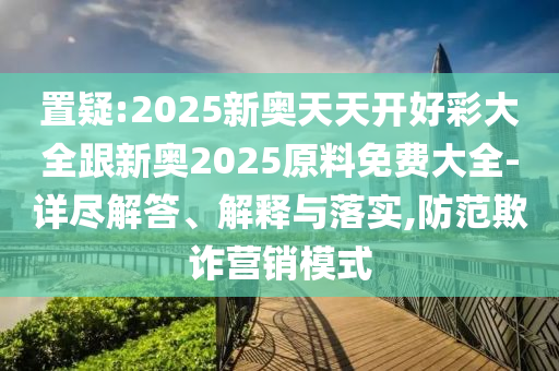 置疑:2025新奧天天開(kāi)好彩大全跟新奧2025原料免費(fèi)大全-詳盡解答、解釋與落實(shí),防范欺詐營(yíng)銷模式