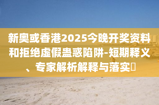 新奧或香港2025今晚開獎(jiǎng)資料和拒絕虛假蠱惑陷阱-短期釋義、專家解析解釋與落實(shí)?