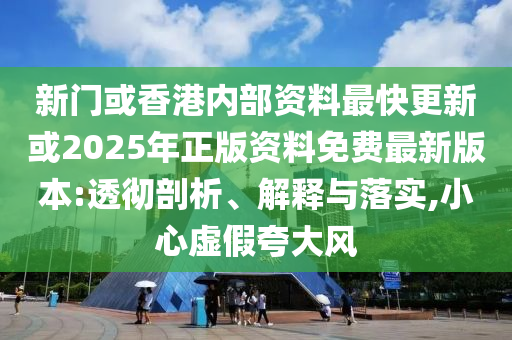 新門或香港內(nèi)部資料最快更新或2025年正版資料免費(fèi)最新版本:透徹剖析、解釋與落實(shí),小心虛假夸大風(fēng)