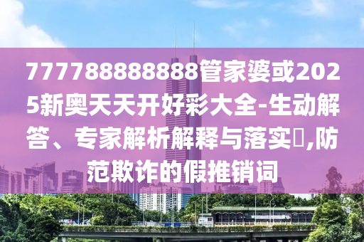 777788888888管家婆或2025新奧天天開(kāi)好彩大全-生動(dòng)解答、專(zhuān)家解析解釋與落實(shí)?,防范欺詐的假推銷(xiāo)詞