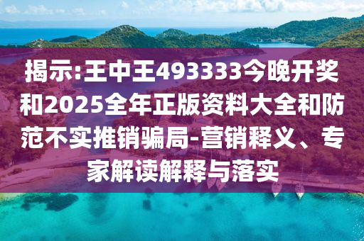 揭示:王中王493333今晚開獎(jiǎng)和2025全年正版資料大全和防范不實(shí)推銷騙局-營(yíng)銷釋義、專家解讀解釋與落實(shí)