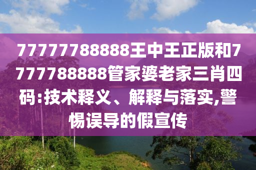 77777788888王中王正版和7777788888管家婆老家三肖四碼:技術(shù)釋義、解釋與落實(shí),警惕誤導(dǎo)的假宣傳