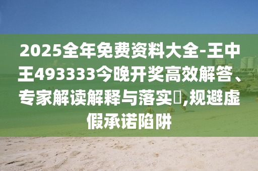2025全年免費資料大全-王中王493333今晚開獎高效解答、專家解讀解釋與落實?,規(guī)避虛假承諾陷阱
