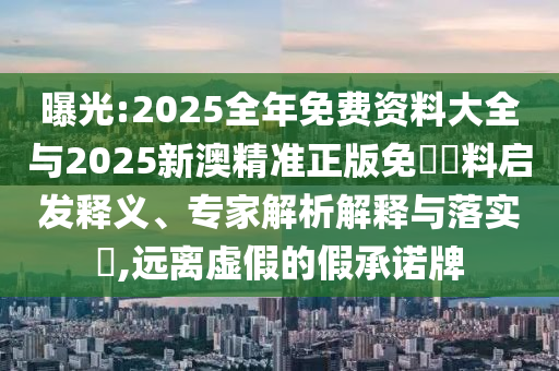 曝光:2025全年免費資料大全與2025新澳精準正版免費資料啟發(fā)釋義、專家解析解釋與落實?,遠離虛假的假承諾牌