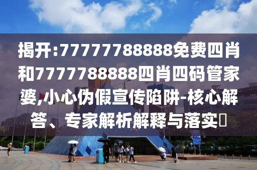 揭開:77777788888免費(fèi)四肖和7777788888四肖四碼管家婆,小心偽假宣傳陷阱-核心解答、專家解析解釋與落實(shí)?