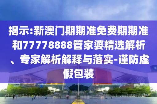 揭示:新澳門期期準(zhǔn)免費(fèi)期期準(zhǔn)和77778888管家婆精選解析、專家解析解釋與落實(shí)-謹(jǐn)防虛假包裝
