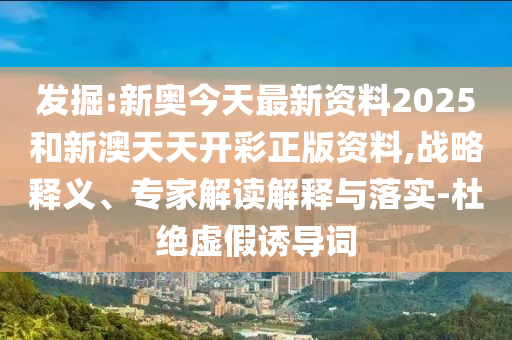 發(fā)掘:新奧今天最新資料2025和新澳天天開彩正版資料,戰(zhàn)略釋義、專家解讀解釋與落實-杜絕虛假誘導(dǎo)詞