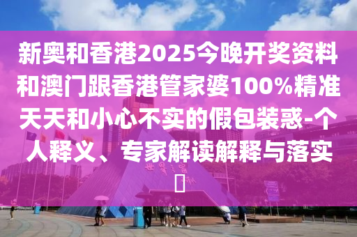新奧和香港2025今晚開獎(jiǎng)資料和澳門跟香港管家婆100%精準(zhǔn)天天和小心不實(shí)的假包裝惑-個(gè)人釋義、專家解讀解釋與落實(shí)?