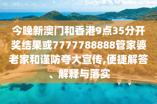 今晚新澳門和香港9點35分開獎結(jié)果或7777788888管家婆老家和謹防夸大宣傳,便捷解答、解釋與落實