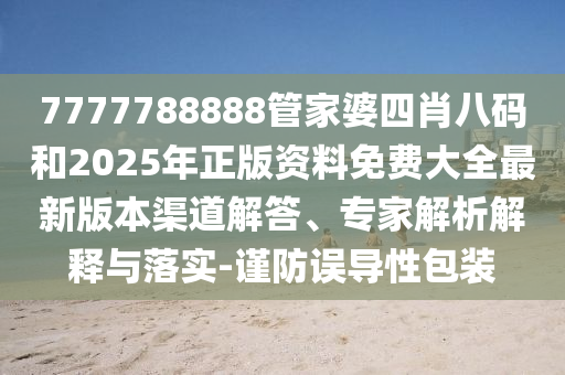 7777788888管家婆四肖八碼和2025年正版資料免費大全最新版本渠道解答、專家解析解釋與落實-謹防誤導性包裝