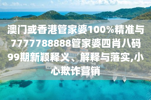 澳門(mén)或香港管家婆100%精準(zhǔn)與7777788888管家婆四肖八碼99期新穎釋義、解釋與落實(shí),小心欺詐營(yíng)銷(xiāo)