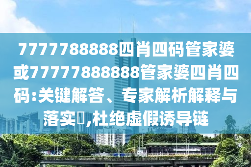 7777788888四肖四碼管家婆或77777888888管家婆四肖四碼:關(guān)鍵解答、專(zhuān)家解析解釋與落實(shí)?,杜絕虛假誘導(dǎo)鏈