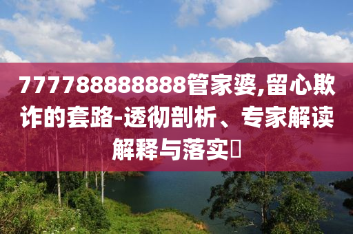 777788888888管家婆,留心欺詐的套路-透徹剖析、專(zhuān)家解讀解釋與落實(shí)?
