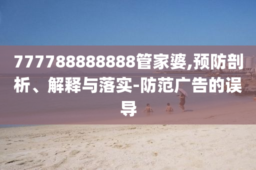 777788888888管家婆,預(yù)防剖析、解釋與落實(shí)-防范廣告的誤導(dǎo)