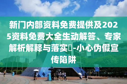 新門(mén)內(nèi)部資料免費(fèi)提供及2025資料免費(fèi)大全生動(dòng)解答、專(zhuān)家解析解釋與落實(shí)?-小心偽假宣傳陷阱