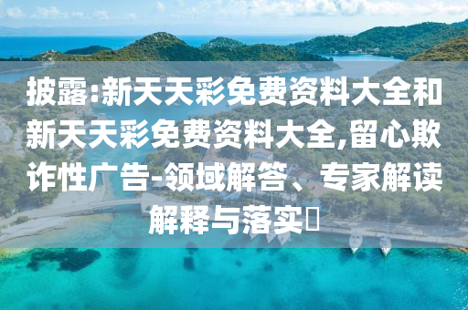 披露:新天天彩免費(fèi)資料大全和新天天彩免費(fèi)資料大全,留心欺詐性廣告-領(lǐng)域解答、專(zhuān)家解讀解釋與落實(shí)?