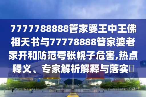 7777788888管家婆王中王佛祖天書與77778888管家婆老家開和防范夸張幌子危害,熱點(diǎn)釋義、專家解析解釋與落實(shí)?