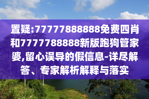 置疑:77777888888免費(fèi)四肖和7777788888新版跑狗管家婆,留心誤導(dǎo)的假信息-詳盡解答、專家解析解釋與落實(shí)