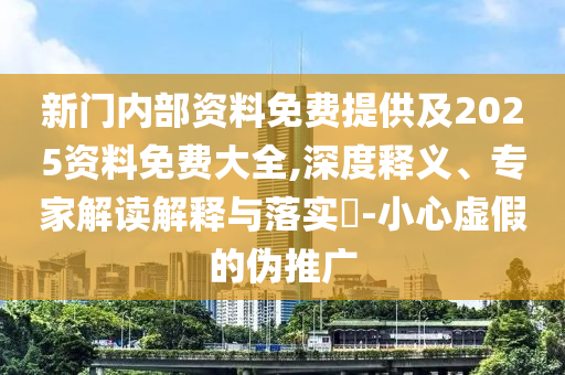 新門內(nèi)部資料免費(fèi)提供及2025資料免費(fèi)大全,深度釋義、專家解讀解釋與落實(shí)?-小心虛假的偽推廣