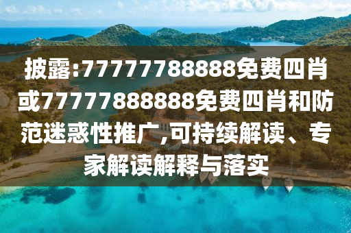 披露:77777788888免費(fèi)四肖或77777888888免費(fèi)四肖和防范迷惑性推廣,可持續(xù)解讀、專家解讀解釋與落實(shí)