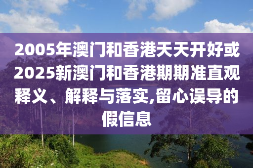 2005年澳門和香港天天開好或2025新澳門和香港期期準(zhǔn)直觀釋義、解釋與落實(shí),留心誤導(dǎo)的假信息